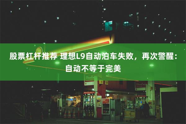 股票杠杆推荐 理想L9自动泊车失败，再次警醒：自动不等于完美