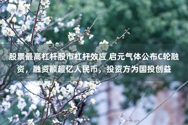 股票最高杠杆股市杠杆效应 启元气体公布C轮融资，融资额超亿人