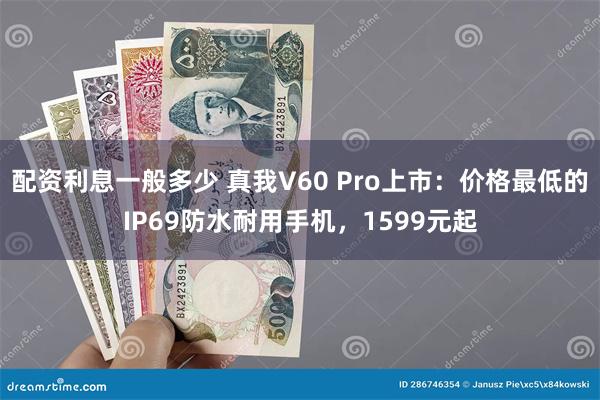 配资利息一般多少 真我V60 Pro上市：价格最低的IP69防水耐用手机，1599元起