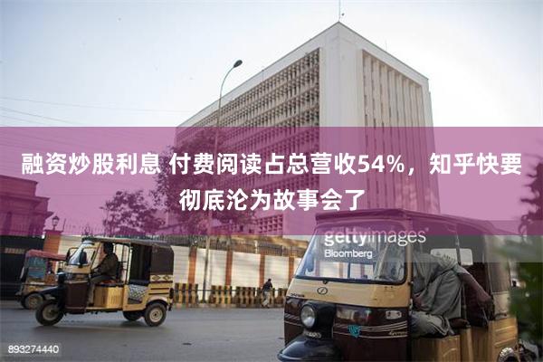 融资炒股利息 付费阅读占总营收54%，知乎快要彻底沦为故事会了