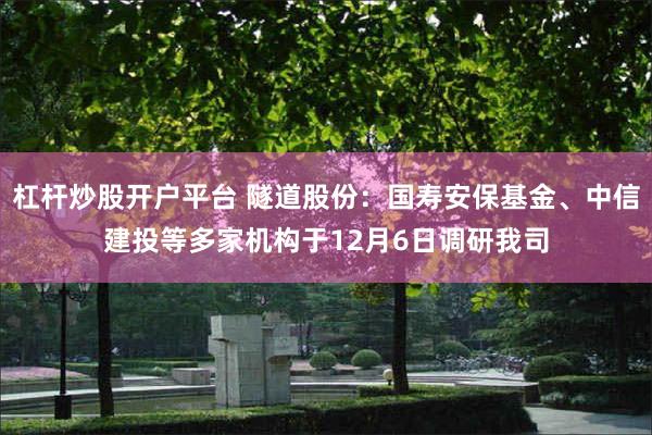 杠杆炒股开户平台 隧道股份：国寿安保基金、中信建投等多家机构