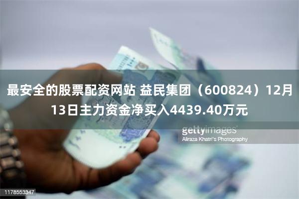 最安全的股票配资网站 益民集团（600824）12月13日主力资金净买入4439.40万元