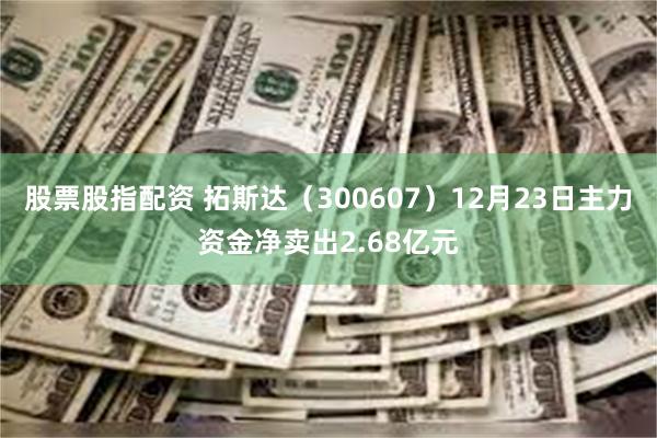 股票股指配资 拓斯达（300607）12月23日主力资金净卖出2.68亿元