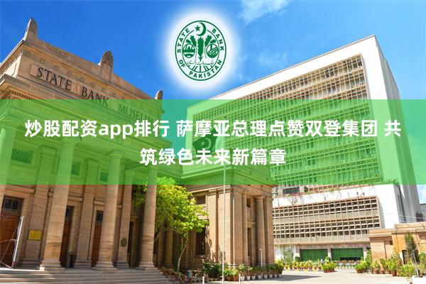 炒股配资app排行 萨摩亚总理点赞双登集团 共筑绿色未来新篇章