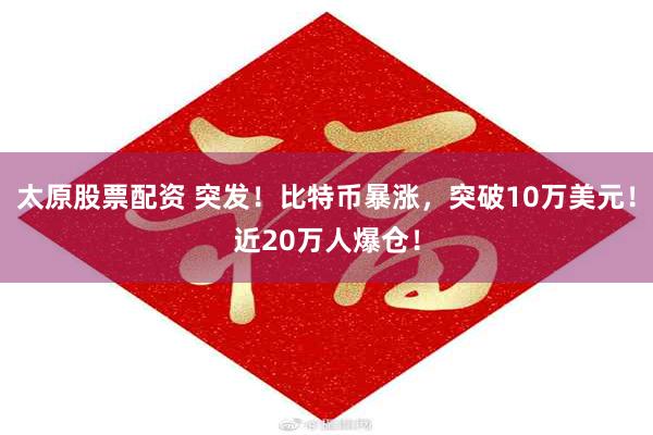 太原股票配资 突发！比特币暴涨，突破10万美元！近20万人爆