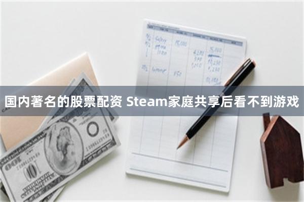 国内著名的股票配资 Steam家庭共享后看不到游戏