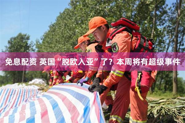 免息配资 英国“脱欧入亚”了？本周将有超级事件