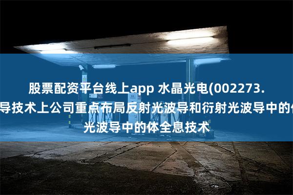 股票配资平台线上app 水晶光电(002273.SZ)：在波导技术上公司重点布局反射光波导和衍射光波导中的体全息技术