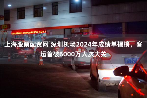 上海股票配资网 深圳机场2024年成绩单揭榜，客运首破6000万人次大关