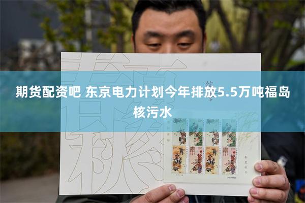 期货配资吧 东京电力计划今年排放5.5万吨福岛核污水