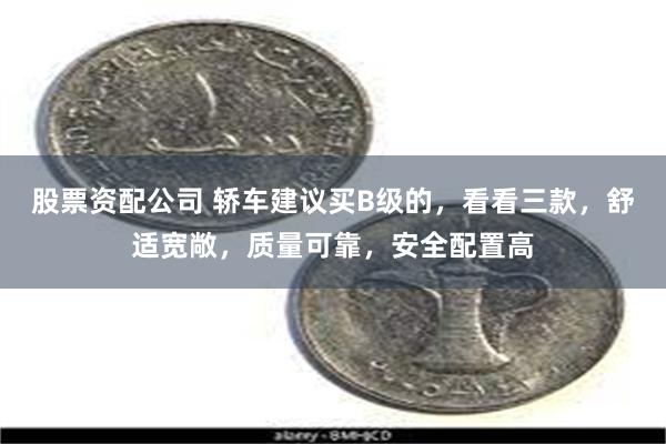 股票资配公司 轿车建议买B级的，看看三款，舒适宽敞，质量可靠