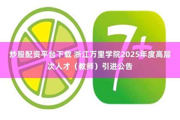 炒股配资平台下载 浙江万里学院2025年度高层次人才（教师）引进公告