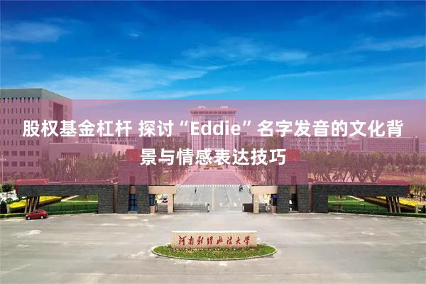 股权基金杠杆 探讨“Eddie”名字发音的文化背景与情感表达技巧