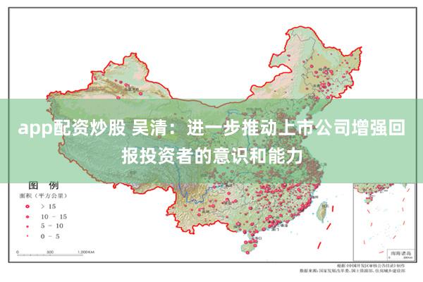 app配资炒股 吴清：进一步推动上市公司增强回报投资者的意识和能力