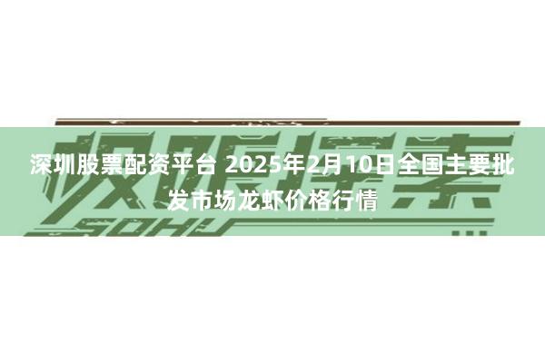 深圳股票配资平台 2025年2月10日全国主要批发市场龙虾价