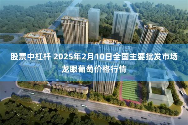 股票中杠杆 2025年2月10日全国主要批发市场龙眼葡萄价格