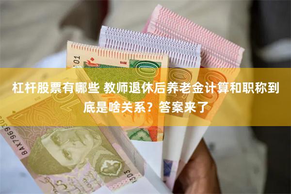 杠杆股票有哪些 教师退休后养老金计算和职称到底是啥关系？答案