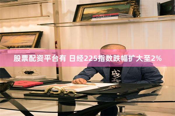 股票配资平台有 日经225指数跌幅扩大至2%