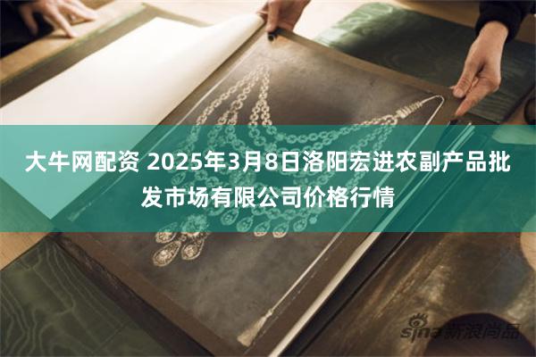 大牛网配资 2025年3月8日洛阳宏进农副产品批发市场有限公司价格行情