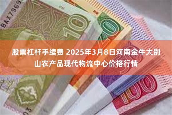 股票杠杆手续费 2025年3月8日河南金牛大别山农产品现代物流中心价格行情