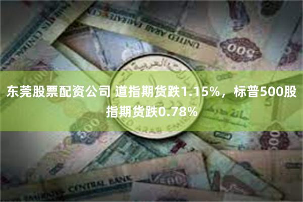 东莞股票配资公司 道指期货跌1.15%，标普500股指期货跌0.78%