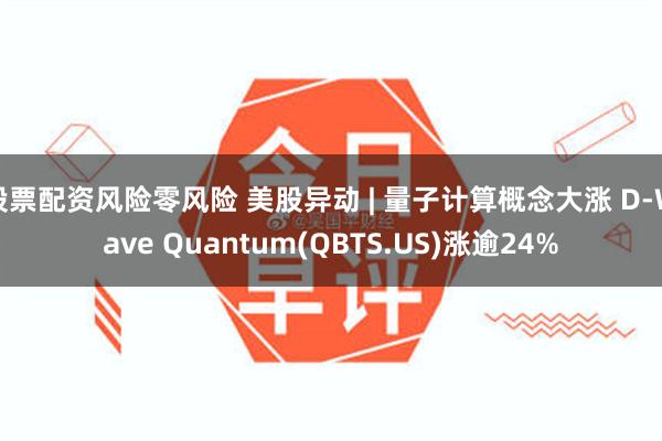 股票配资风险零风险 美股异动 | 量子计算概念大涨 D-Wave Quantum(QBTS.US)涨逾24%