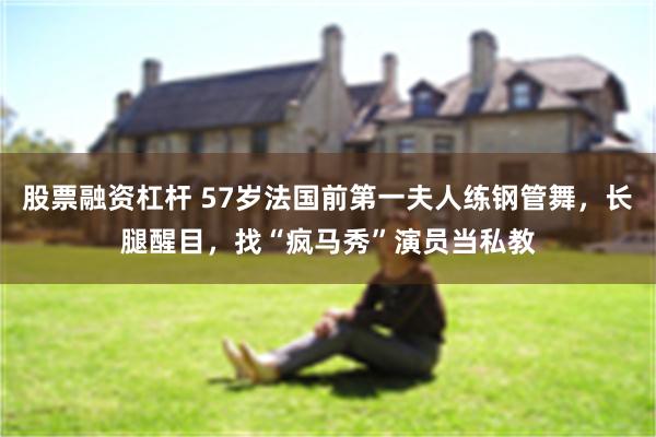 股票融资杠杆 57岁法国前第一夫人练钢管舞，长腿醒目，找“疯