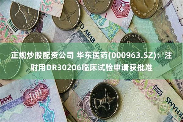   正规炒股配资公司 华东医药(000963.SZ)：注射用DR30206临床试验申请获批准
