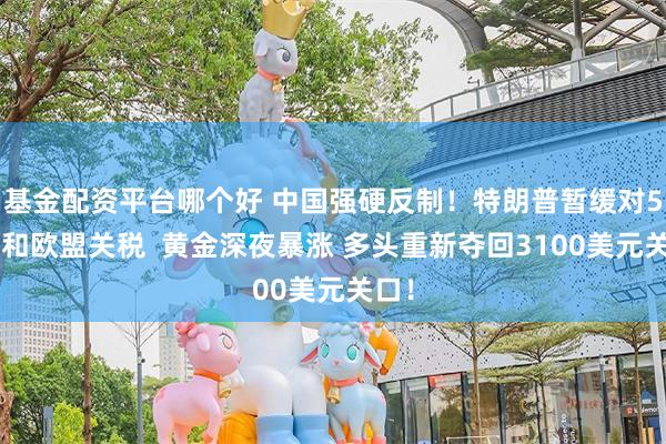   基金配资平台哪个好 中国强硬反制！特朗普暂缓对56国和欧盟关税  黄金深夜暴涨 多头重新夺回3100美元关口！