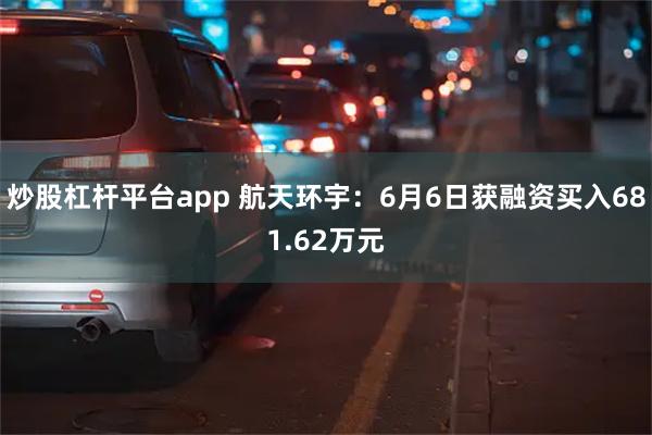   炒股杠杆平台app 航天环宇：6月6日获融资买入681.62万元