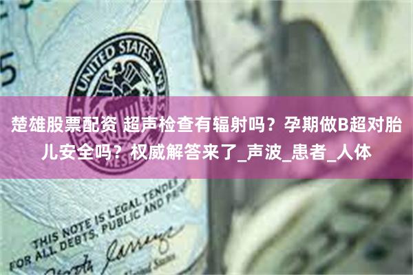   楚雄股票配资 超声检查有辐射吗？孕期做B超对胎儿安全吗？权威解答来了_声波_患者_人体