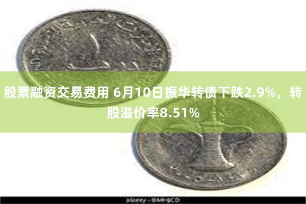   股票融资交易费用 6月10日振华转债下跌2.9%，转股溢价率8.51%