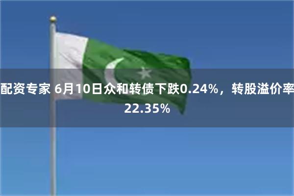   配资专家 6月10日众和转债下跌0.24%，转股溢价率22.35%