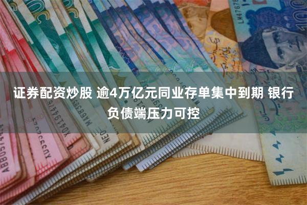   证券配资炒股 逾4万亿元同业存单集中到期 银行负债端压力可控