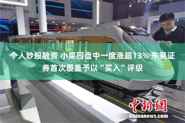   个人炒股融资 小菜园盘中一度涨超13% 东吴证券首次覆盖予以“买入”评级