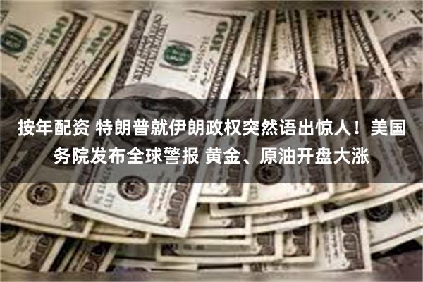   按年配资 特朗普就伊朗政权突然语出惊人！美国务院发布全球警报 黄金、原油开盘大涨