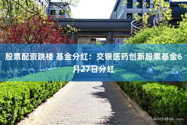   股票配资跳楼 基金分红：交银医药创新股票基金6月27日分红