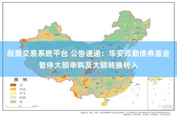   股票交易系统平台 公告速递：华安添勤债券基金暂停大额申购及大额转换转入