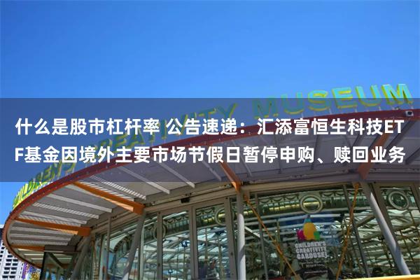   什么是股市杠杆率 公告速递：汇添富恒生科技ETF基金因境外主要市场节假日暂停申购、赎回业务