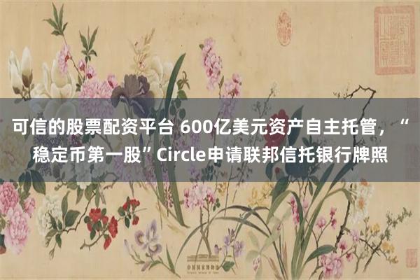   可信的股票配资平台 600亿美元资产自主托管，“稳定币第一股”Circle申请联邦信托银行牌照