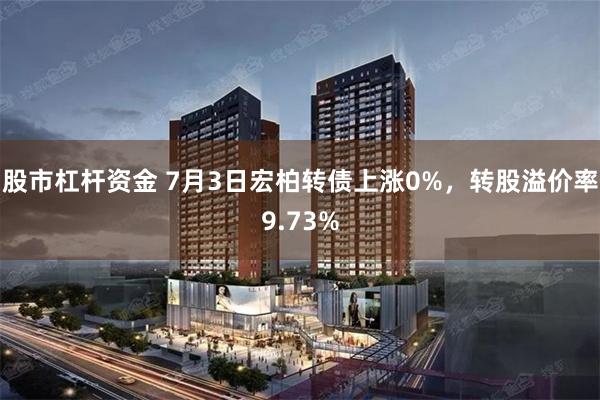   股市杠杆资金 7月3日宏柏转债上涨0%，转股溢价率9.73%