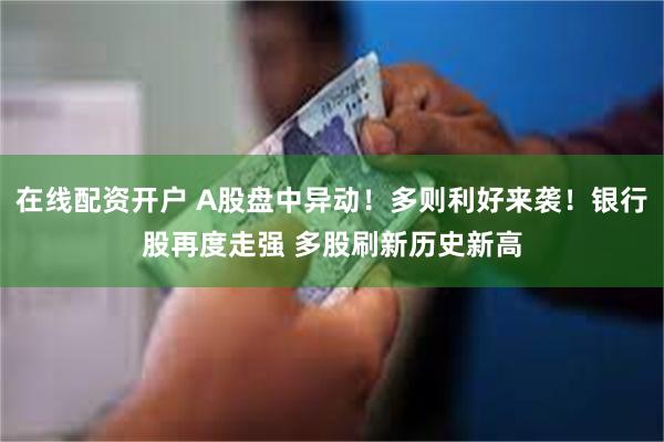   在线配资开户 A股盘中异动！多则利好来袭！银行股再度走强 多股刷新历史新高
